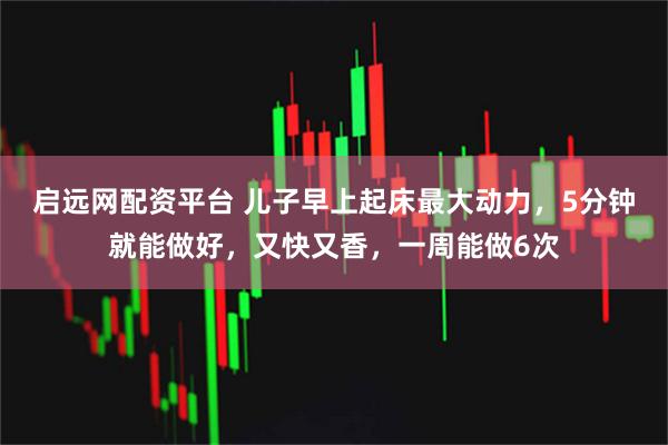 启远网配资平台 儿子早上起床最大动力，5分钟就能做好，又快又香，一周能做6次