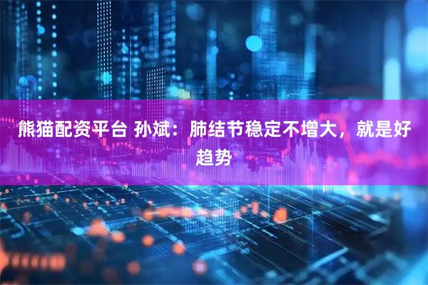 熊猫配资平台 孙斌：肺结节稳定不增大，就是好趋势