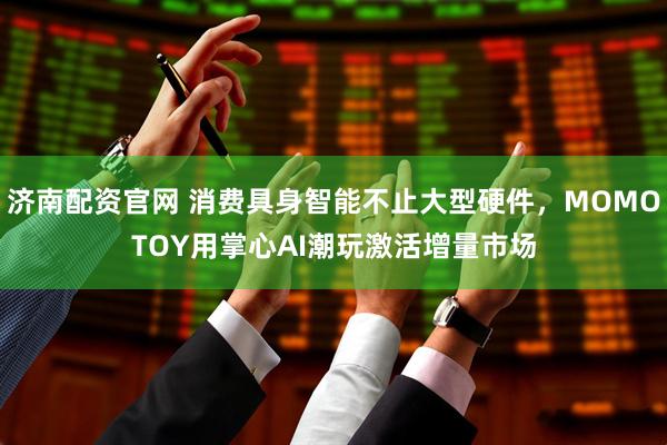 济南配资官网 消费具身智能不止大型硬件,MOMOTOY用掌心AI潮玩激活增量市场
