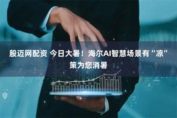 股迈网配资 今日大暑！海尔AI智慧场景有“凉”策为您消暑